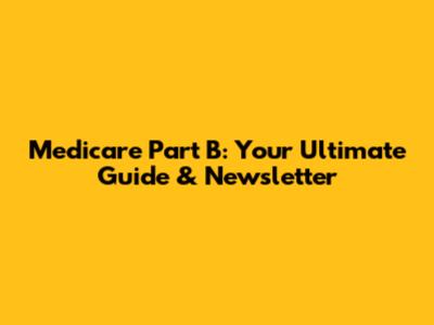Medicare Part B: Your Ultimate Guide & Newsletter