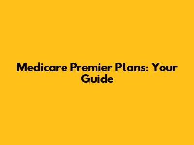 Medicare Premier Plans: Your Guide