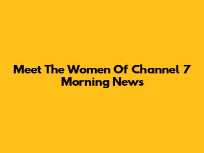 Meet The Women Of Channel 7 Morning News