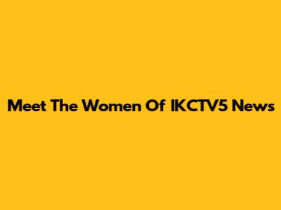 Meet The Women Of IKCTV5 News