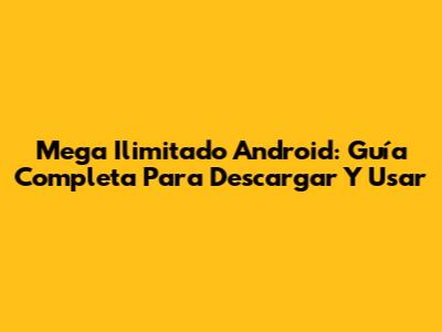 Mega Ilimitado Android: Guía Completa Para Descargar Y Usar