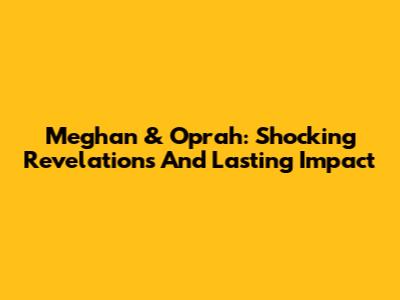 Meghan & Oprah: Shocking Revelations And Lasting Impact