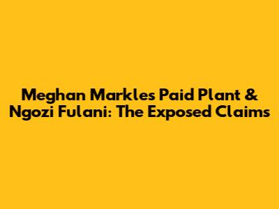 Meghan Markle's Paid Plant & Ngozi Fulani: The Exposed Claims
