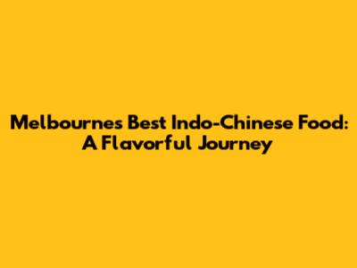 Melbourne's Best Indo-Chinese Food: A Flavorful Journey