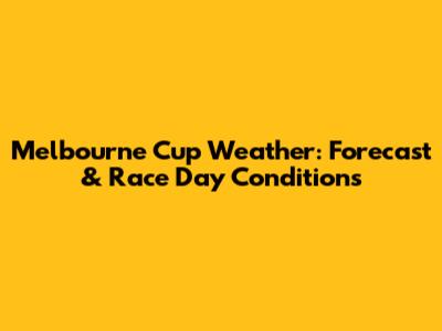 Melbourne Cup Weather: Forecast & Race Day Conditions