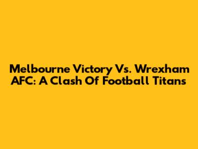 Melbourne Victory Vs. Wrexham AFC: A Clash Of Football Titans