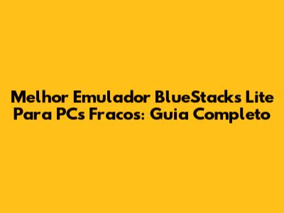 Melhor Emulador BlueStacks Lite Para PCs Fracos: Guia Completo