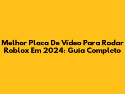 Melhor Placa De Vídeo Para Rodar Roblox Em 2024: Guia Completo