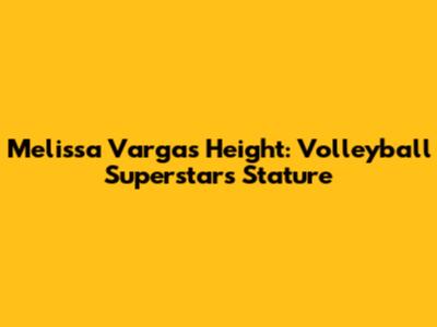Melissa Vargas Height: Volleyball Superstar's Stature