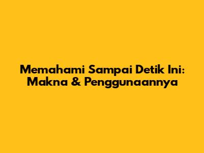 Memahami 'Sampai Detik Ini': Makna & Penggunaannya