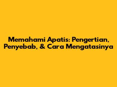 Memahami Apatis: Pengertian, Penyebab, & Cara Mengatasinya