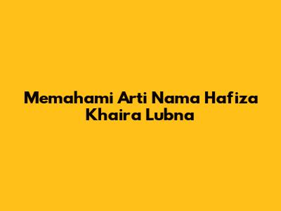 Memahami Arti Nama Hafiza Khaira Lubna