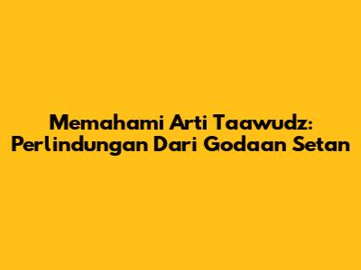 Memahami Arti Ta'awudz: Perlindungan Dari Godaan Setan