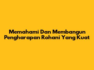 Memahami Dan Membangun Pengharapan Rohani Yang Kuat