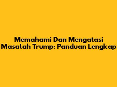 Memahami Dan Mengatasi Masalah Trump: Panduan Lengkap