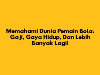 Memahami Dunia Pemain Bola: Gaji, Gaya Hidup, Dan Lebih Banyak Lagi!
