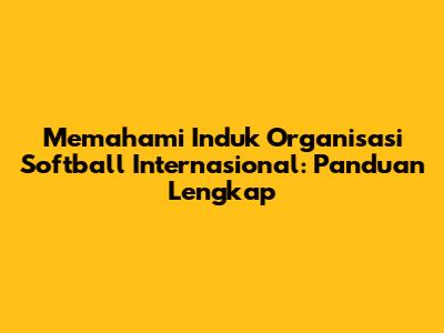 Memahami Induk Organisasi Softball Internasional: Panduan Lengkap