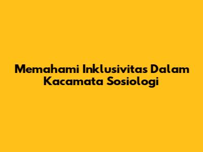 Memahami Inklusivitas Dalam Kacamata Sosiologi
