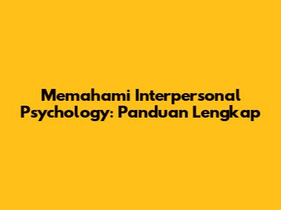 Memahami Interpersonal Psychology: Panduan Lengkap