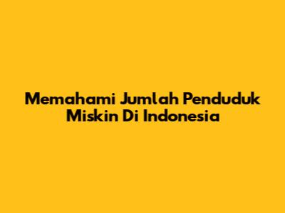 Memahami Jumlah Penduduk Miskin Di Indonesia