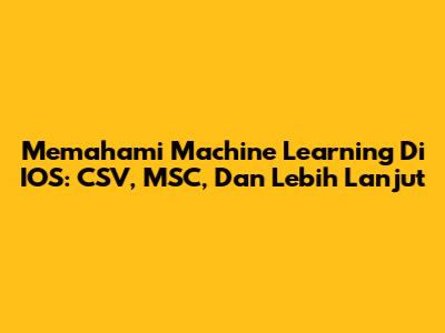 Memahami Machine Learning Di IOS: CSV, MSC, Dan Lebih Lanjut
