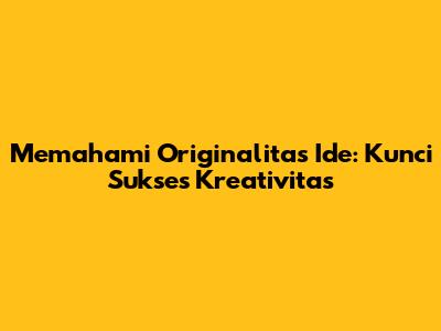 Memahami Originalitas Ide: Kunci Sukses Kreativitas