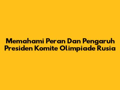 Memahami Peran Dan Pengaruh Presiden Komite Olimpiade Rusia