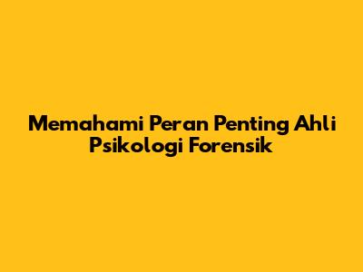 Memahami Peran Penting Ahli Psikologi Forensik