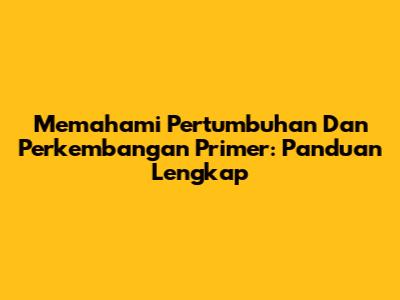 Memahami Pertumbuhan Dan Perkembangan Primer: Panduan Lengkap