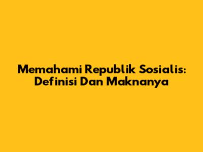 Memahami Republik Sosialis: Definisi Dan Maknanya