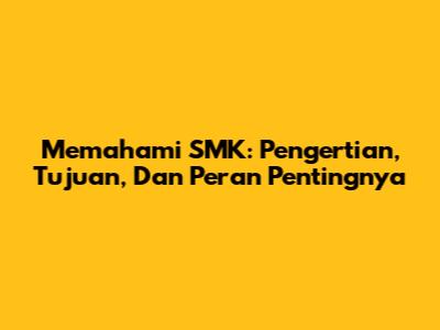 Memahami SMK: Pengertian, Tujuan, Dan Peran Pentingnya