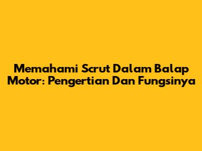 Memahami Scrut Dalam Balap Motor: Pengertian Dan Fungsinya