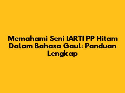 Memahami Seni IARTI PP Hitam Dalam Bahasa Gaul: Panduan Lengkap