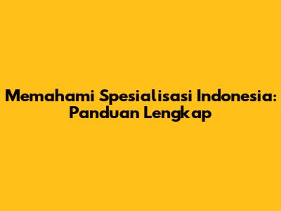 Memahami Spesialisasi Indonesia: Panduan Lengkap