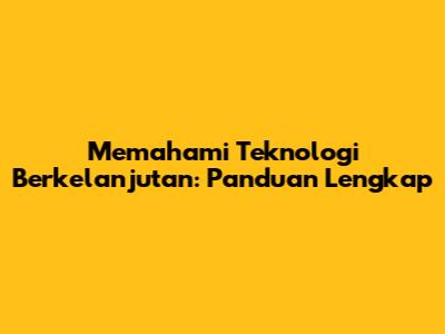 Memahami Teknologi Berkelanjutan: Panduan Lengkap