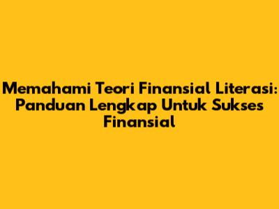 Memahami Teori Finansial Literasi: Panduan Lengkap Untuk Sukses Finansial