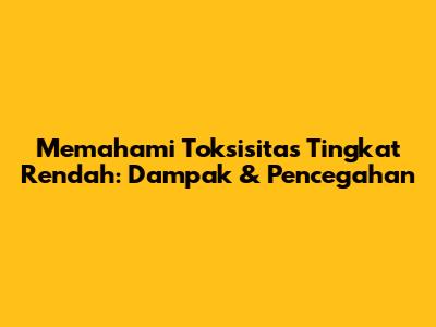 Memahami Toksisitas Tingkat Rendah: Dampak & Pencegahan