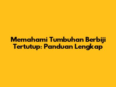 Memahami Tumbuhan Berbiji Tertutup: Panduan Lengkap