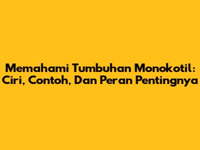 Memahami Tumbuhan Monokotil: Ciri, Contoh, Dan Peran Pentingnya