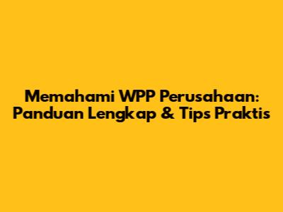 Memahami WPP Perusahaan: Panduan Lengkap & Tips Praktis