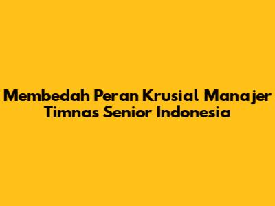 Membedah Peran Krusial Manajer Timnas Senior Indonesia