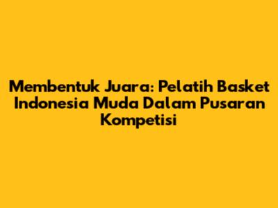 Membentuk Juara: Pelatih Basket Indonesia Muda Dalam Pusaran Kompetisi