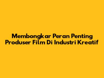 Membongkar Peran Penting Produser Film Di Industri Kreatif