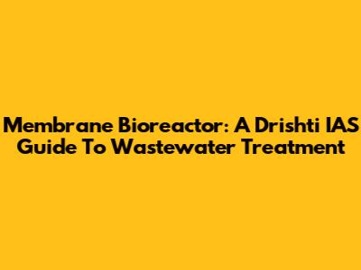 Membrane Bioreactor: A Drishti IAS Guide To Wastewater Treatment