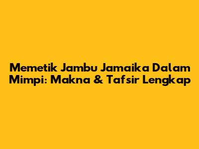 Memetik Jambu Jamaika Dalam Mimpi: Makna & Tafsir Lengkap