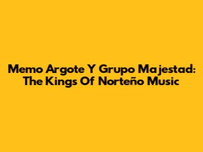 Memo Argote Y Grupo Majestad: The Kings Of Norteño Music