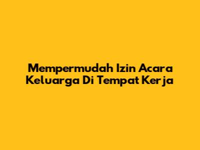Mempermudah Izin Acara Keluarga Di Tempat Kerja