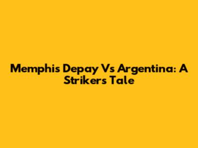 Memphis Depay Vs Argentina: A Striker's Tale