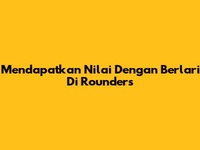 Mendapatkan Nilai Dengan Berlari Di Rounders