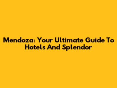 Mendoza: Your Ultimate Guide To Hotels And Splendor